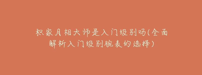 積家月相大師是入門級(jí)別嗎(全面解析入門級(jí)別腕表的選擇)