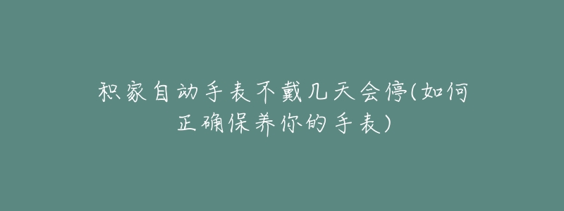 積家自動手表不戴幾天會停(如何正確保養(yǎng)你的手表)