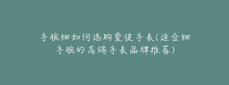 手腕細(xì)如何選購愛彼手表(適合細(xì)手腕的高端手表品牌推薦)