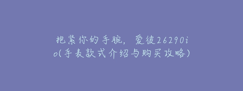 抱緊你的手腕，愛彼26290io(手表款式介紹與購買攻略)