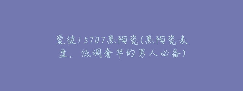 愛彼15707黑陶瓷(黑陶瓷表盤，低調(diào)奢華的男人必備)