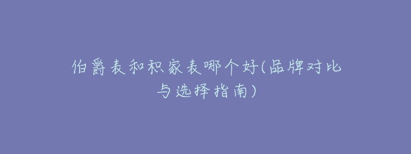 伯爵表和積家表哪個(gè)好(品牌對比與選擇指南)