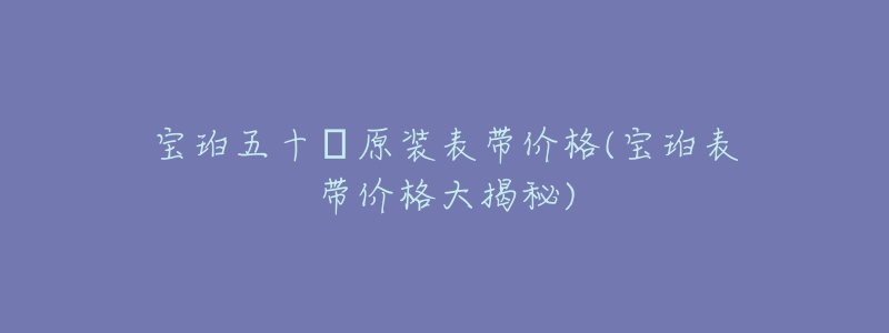 寶珀五十?原裝表帶價(jià)格(寶珀表帶價(jià)格大揭秘)