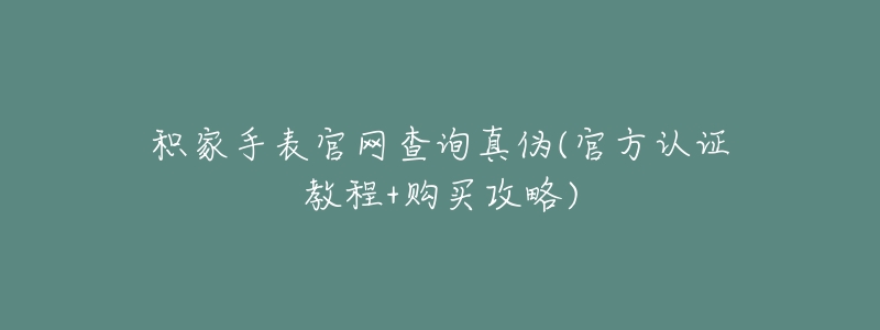 積家手表官網查詢真?zhèn)?官方認證教程+購買攻略)