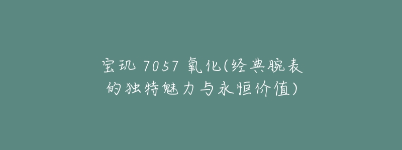 寶璣 7057 氧化(經(jīng)典腕表的獨特魅力與永恒價值)