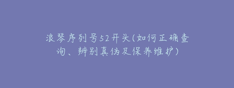 浪琴序列號(hào)52開頭(如何正確查詢、辨別真?zhèn)渭氨ｐB(yǎng)維護(hù))