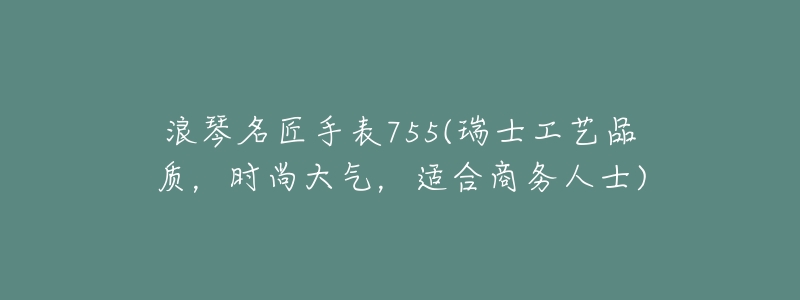 浪琴名匠手表755(瑞士工藝品質(zhì)，時(shí)尚大氣，適合商務(wù)人士)