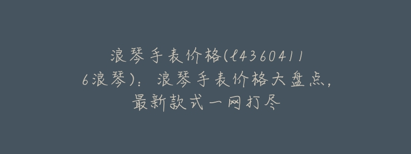 浪琴手表價格(l43604116浪琴)：浪琴手表價格大盤點(diǎn)，最新款式一網(wǎng)打盡