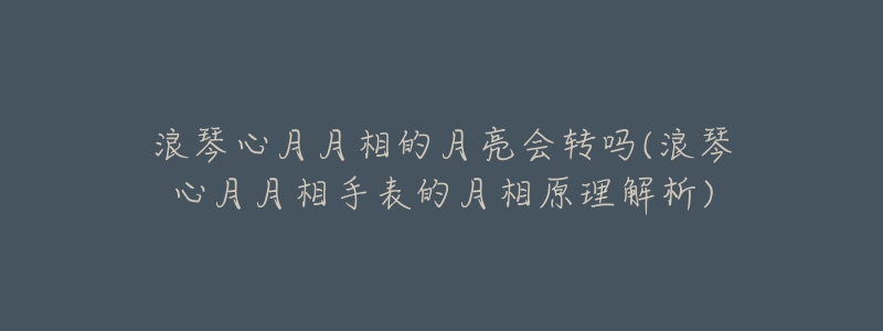 浪琴心月月相的月亮會轉(zhuǎn)嗎(浪琴心月月相手表的月相原理解析)