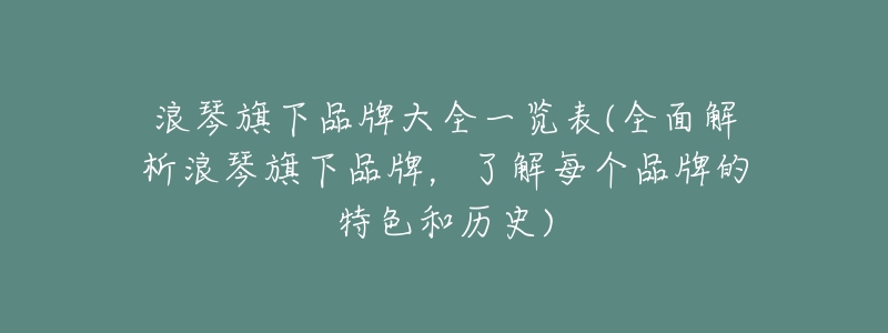 浪琴旗下品牌大全一覽表(全面解析浪琴旗下品牌，了解每個(gè)品牌的特色和歷史)