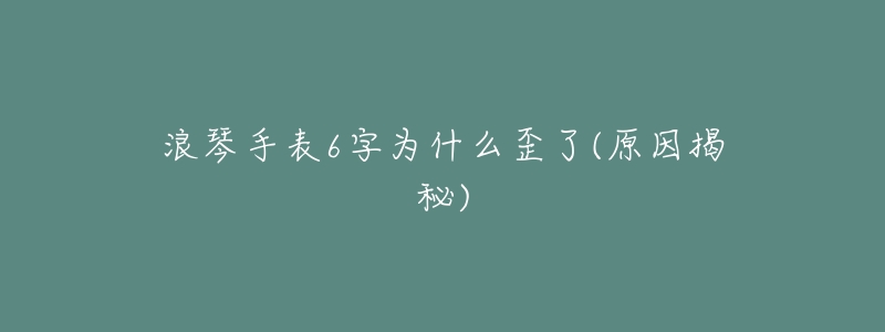 浪琴手表6字為什么歪了(原因揭秘)