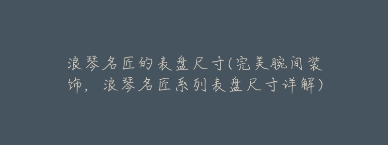 浪琴名匠的表盤尺寸(完美腕間裝飾，浪琴名匠系列表盤尺寸詳解)