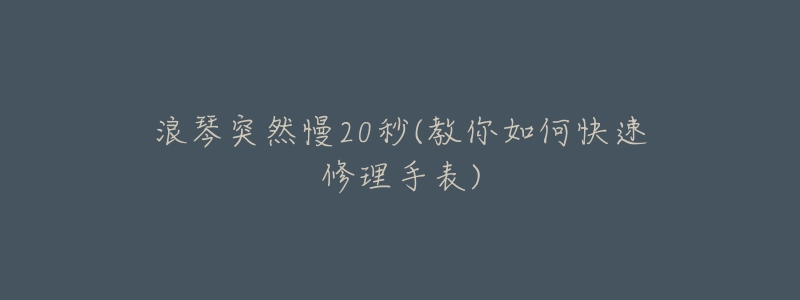 浪琴突然慢20秒(教你如何快速修理手表)