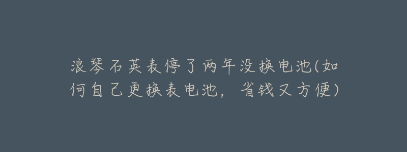 浪琴石英表停了兩年沒換電池(如何自己更換表電池，省錢又方便)