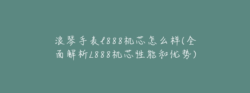 浪琴手表l888機芯怎么樣(全面解析L888機芯性能和優(yōu)勢)