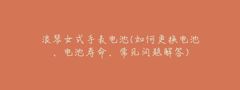 浪琴女式手表電池(如何更換電池、電池壽命、常見問題解答)