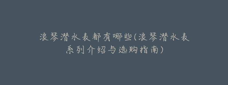 浪琴潛水表都有哪些(浪琴潛水表系列介紹與選購指南)