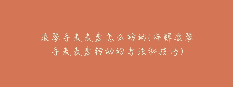 浪琴手表表盤怎么轉(zhuǎn)動(詳解浪琴手表表盤轉(zhuǎn)動的方法和技巧)