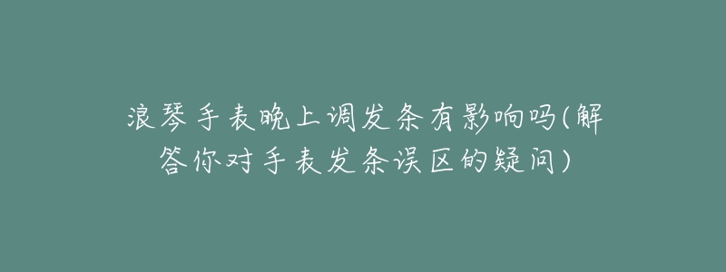 浪琴手表晚上調(diào)發(fā)條有影響嗎(解答你對手表發(fā)條誤區(qū)的疑問)