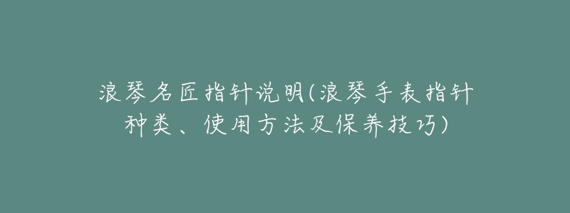 浪琴名匠指針說明(浪琴手表指針種類、使用方法及保養(yǎng)技巧)