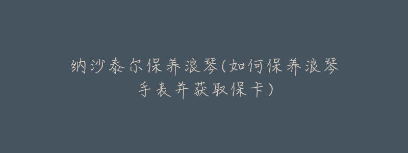 納沙泰爾保養(yǎng)浪琴(如何保養(yǎng)浪琴手表并獲取?？?