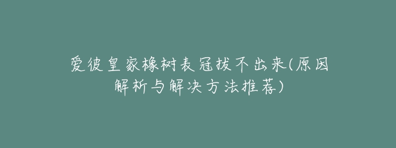 愛彼皇家橡樹表冠拔不出來(原因解析與解決方法推薦)