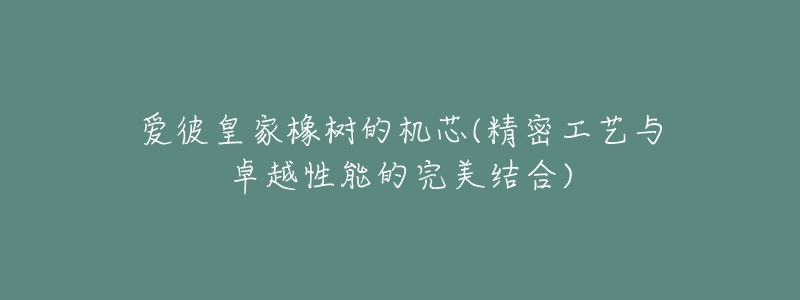 愛彼皇家橡樹的機(jī)芯(精密工藝與卓越性能的完美結(jié)合)