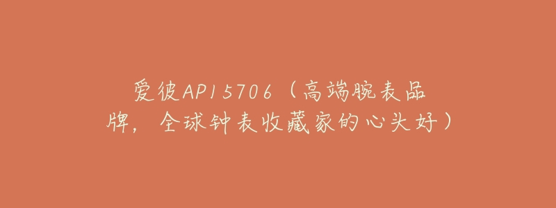 愛(ài)彼AP15706（高端腕表品牌，全球鐘表收藏家的心頭好）