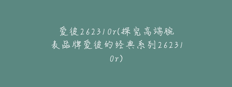 愛彼262310r(探究高端腕表品牌愛彼的經典系列262310r)