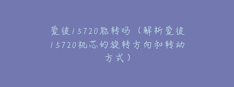 愛(ài)彼15720能轉(zhuǎn)嗎（解析愛(ài)彼15720機(jī)芯的旋轉(zhuǎn)方向和轉(zhuǎn)動(dòng)方式）