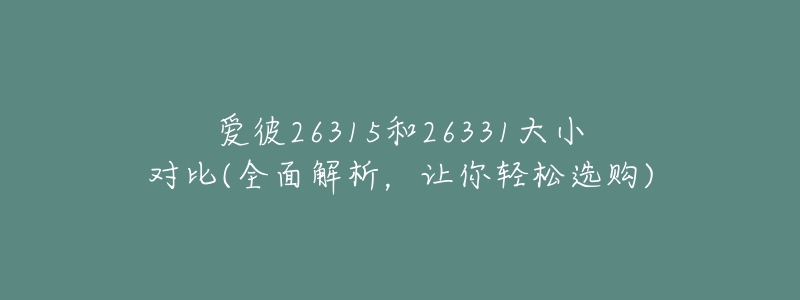 愛彼26315和26331大小對(duì)比(全面解析，讓你輕松選購)