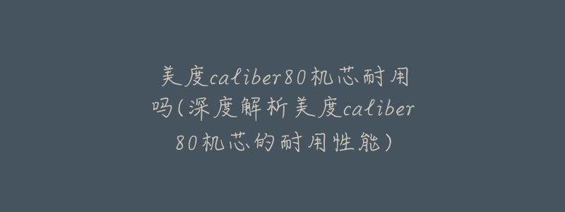 美度caliber80機芯耐用嗎(深度解析美度caliber80機芯的耐用性能)