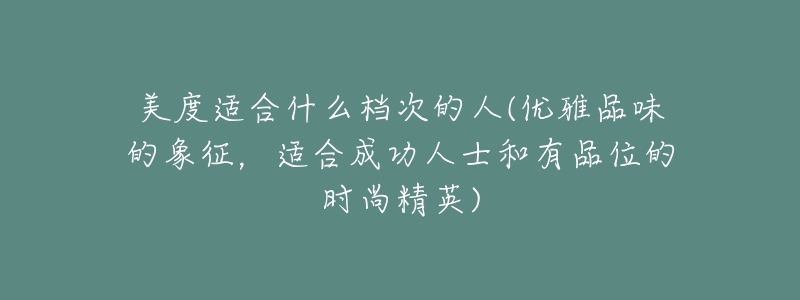 美度適合什么檔次的人(優(yōu)雅品味的象征，適合成功人士和有品位的時尚精英)