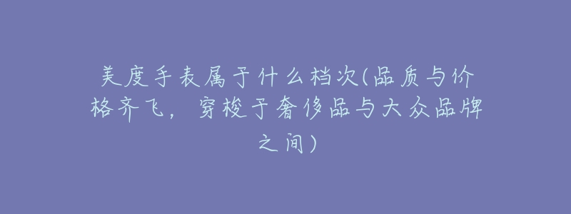 美度手表屬于什么檔次(品質與價格齊飛，穿梭于奢侈品與大眾品牌之間)