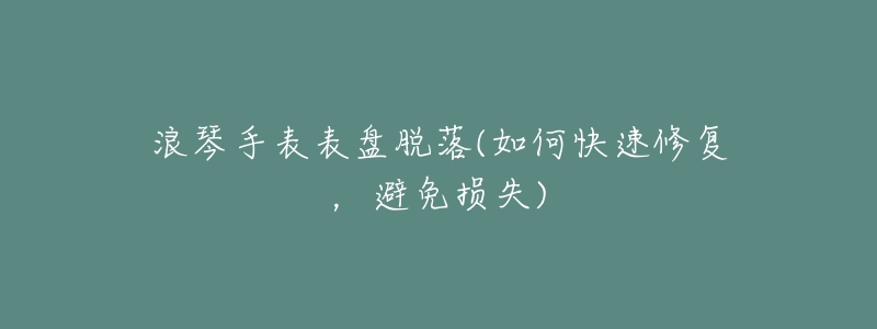 浪琴手表表盤(pán)脫落(如何快速修復(fù)，避免損失)