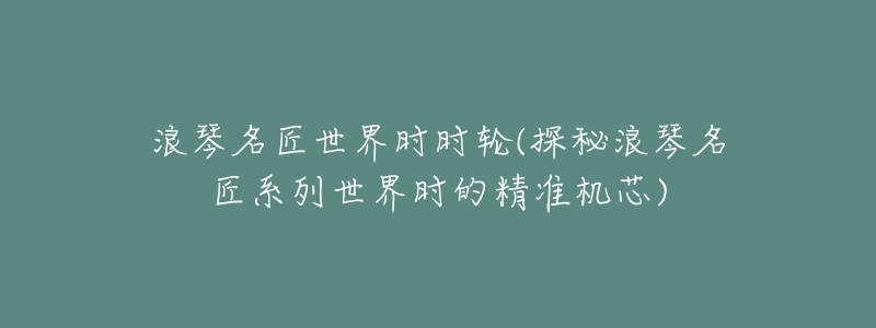 浪琴名匠世界時(shí)時(shí)輪(探秘浪琴名匠系列世界時(shí)的精準(zhǔn)機(jī)芯)