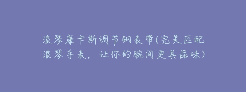 浪琴康卡斯調(diào)節(jié)鋼表帶(完美匹配浪琴手表，讓你的腕間更具品味)