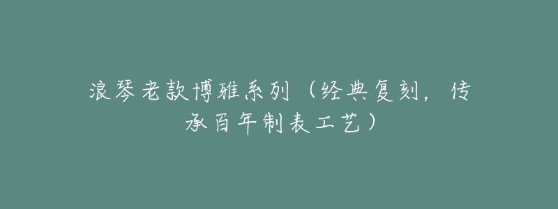 浪琴老款博雅系列（經(jīng)典復(fù)刻，傳承百年制表工藝）