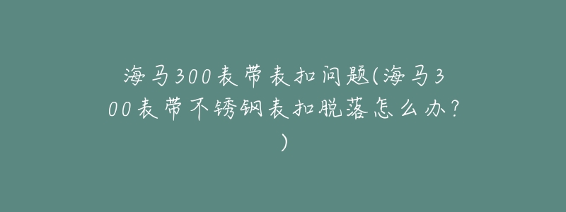 海馬300表帶表扣問題(海馬300表帶不銹鋼表扣脫落怎么辦？)