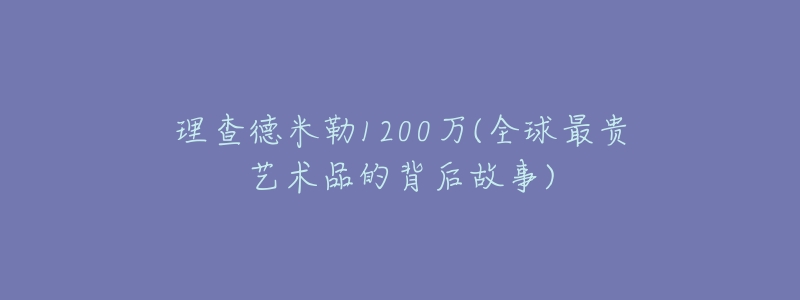 理查德米勒1200萬(全球最貴藝術(shù)品的背后故事)