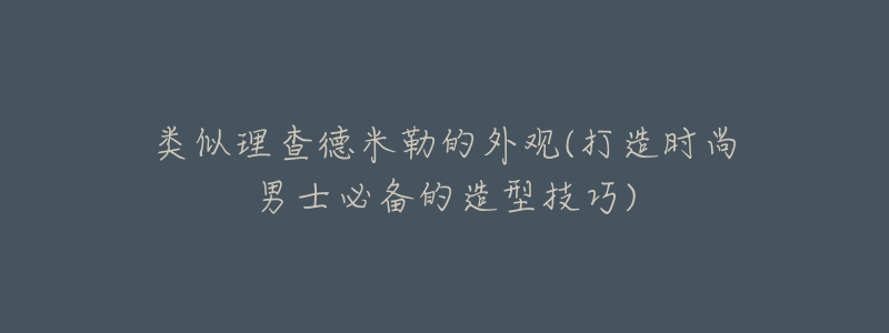 類似理查德米勒的外觀(打造時(shí)尚男士必備的造型技巧)