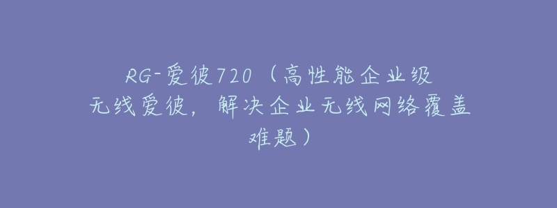 RG-愛彼720（高性能企業(yè)級無線愛彼，解決企業(yè)無線網絡覆蓋難題）