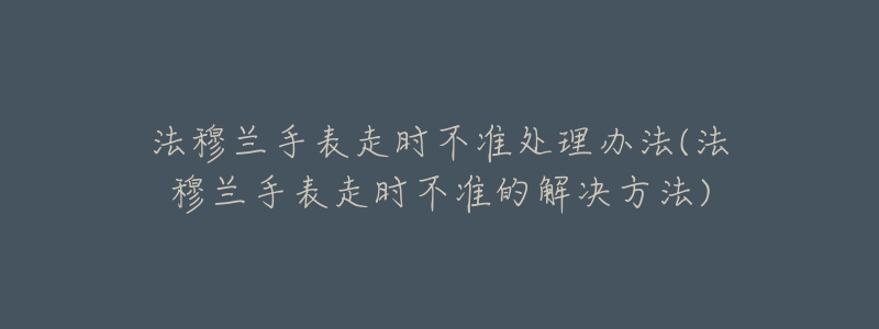 法穆蘭手表走時(shí)不準(zhǔn)處理辦法(法穆蘭手表走時(shí)不準(zhǔn)的解決方法)