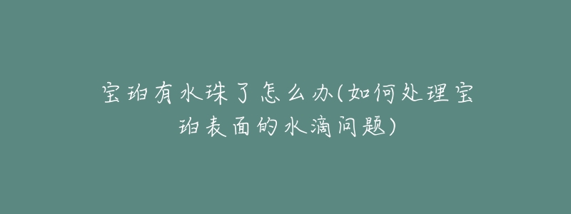 寶珀有水珠了怎么辦(如何處理寶珀表面的水滴問題)