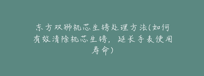 東方雙獅機芯生銹處理方法(如何有效清除機芯生銹，延長手表使用壽命)