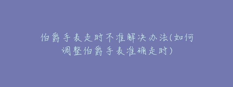 伯爵手表走時(shí)不準(zhǔn)解決辦法(如何調(diào)整伯爵手表準(zhǔn)確走時(shí))