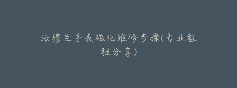 法穆蘭手表磁化維修步驟(專業(yè)教程分享)