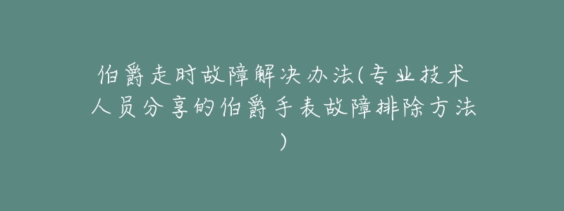 伯爵走時(shí)故障解決辦法(專業(yè)技術(shù)人員分享的伯爵手表故障排除方法)