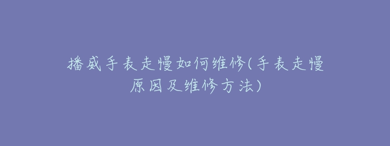 播威手表走慢如何維修(手表走慢原因及維修方法)