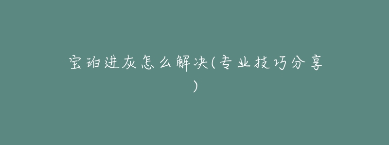 寶珀進(jìn)灰怎么解決(專業(yè)技巧分享)